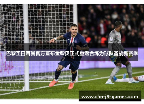 巴黎圣日耳曼官方宣布金彭贝正式重返合练为球队备战新赛季 巴黎圣日耳曼官方宣布金彭贝正式重返合练为球队备战新赛季