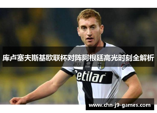 库卢塞夫斯基欧联杯对阵阿根廷高光时刻全解析