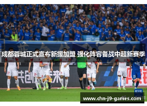 成都蓉城正式宣布新援加盟 强化阵容备战中超新赛季