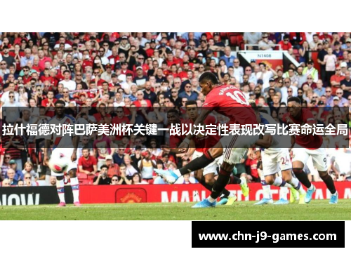 拉什福德对阵巴萨美洲杯关键一战以决定性表现改写比赛命运全局