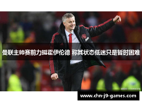 曼联主帅赛前力挺霍伊伦德 称其状态低迷只是暂时困难 曼联主帅赛前力挺霍伊伦德 称其状态低迷只是暂时困难