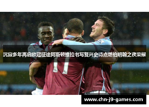 沉寂多年再启欧冠征途阿斯顿维拉书写复兴史诗点燃伯明翰之夜荣耀