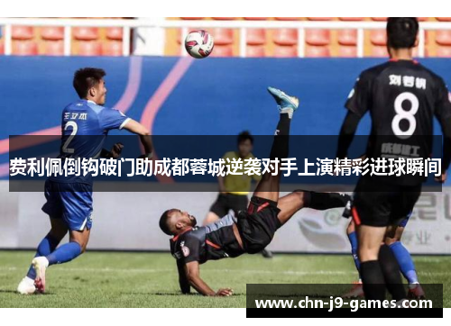费利佩倒钩破门助成都蓉城逆袭对手上演精彩进球瞬间