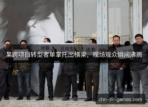 某跨项目转型者单掌托出横梁，现场观众瞬间沸腾