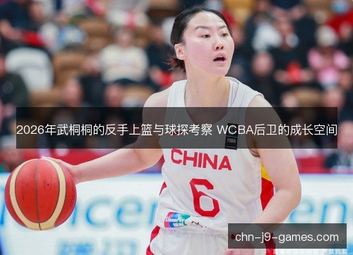 2026年武桐桐的反手上篮与球探考察 WCBA后卫的成长空间